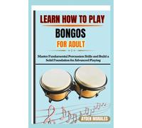 LEARN HOW TO PLAY BONGOS FOR ADULTS: Master Fundamental Percussion Skills and Build a Solid Foundation for Advanced Playing