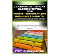 LEARN HOW TO PLAY GLOCKENSPIEL FOR ADULTS - THE COMPLETE BEGINNER’S GUIDE TO MASTERING MUSIC FAST: Build Skills Fast With Practical Methods, Play-Along Exercises, And Performance Confidence