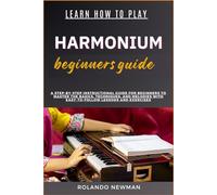 LEARN HOW TO PLAY HARMONIUM BEGINNERS GUIDE: A Step-By-Step Instructional Guide For Beginners To Master The Basics, Techniques, And Melodies With Easy-To-Follow Lessons And Exercises