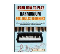 LEARN HOW TO PLAY HARMONIUM FOR ADULTS BEGINNERS: An Essential Guide For Gaining Sound Knowledge And Playing Proficiency Without Frustration