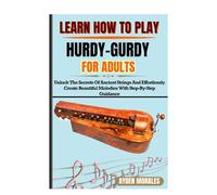 LEARN HOW TO PLAY HURDY-GURDY FOR ADULTS: Unlock The Secrets Of Ancient Strings And Effortlessly Create Beautiful Melodies With Step-By-Step Guidance