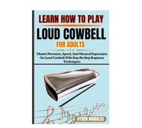 LEARN HOW TO PLAY LOUD COWBELL FOR ADULTS: Master Precision, Speed, And Musical Expression On Loud Cowbell With Step-By-Step Beginner Techniques