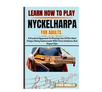 LEARN HOW TO PLAY NYCKELHARPA FOR ADULTS: A Practical Approach To Playing One Of The Most Unique String Instruments With Clear Guidance And Expert Tips