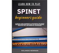 LEARN HOW TO PLAY SPINET BEGINNERS GUIDE: A Step-By-Step Handbook To Mastering The Spinet For New Musicians With Easy-To-Follow Lessons, Practice Tips, And Essential Techniques
