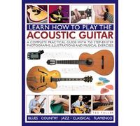Learn How to Play the Acoustic Guitar: A Complete Practical Guide with 750 Step-By-Step Photographs, Illustrations and Musical Exercises