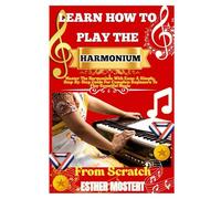 Learn How To Play The Harmonium From Scratch: Master The Harmonium With Ease: A Simple, Step-By-Step Guide For Complete Beginners To Play Beautiful Music