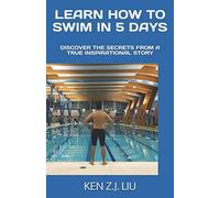 LEARN HOW TO SWIM IN 5 DAYS: DISCOVER THE SECRETS FROM A TRUE INSPIRATIONAL STORY