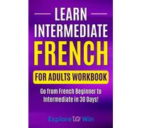 Learn Intermediate French for Adults Workbook: Go from French Beginner to Intermediate in 30 Days! (Learn French For Adults)