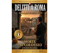 Learn Italian Through Easy Detective Stories. Morte al Colosseo (Book 3): Italian Graded Reader for Pre-Intermediate Learners (A2-B1) with Glossaries, Exercises, Creative Writing & Answer Key
