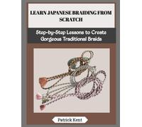 LEARN JAPANESE BRAIDING FROM SCRATCH: Step-by-Step Lessons to Create Gorgeous Traditional Braids
