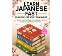 Learn Japanese Fast for Complete Adult Beginners: Master Essential Japanese Vocabulary, Grammar, and Speaking Skills in Just 30 Days (A Step-by-Step Language Learning Guide for Adults)