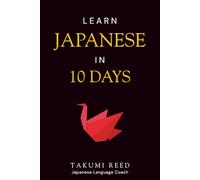 Learn Japanese in 10 Days: Master Essential Japanese Fast - The Complete 10-Day Guide for Tourists, Business Travelers, Students, and Beginners to Speak, Read, and Understand Everyday Japanese