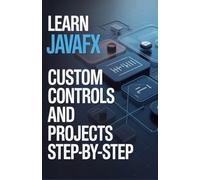 Learn JavaFX Custom Controls and Projects Step-by-Step (Hands-On Python & Modern Web Development Series)