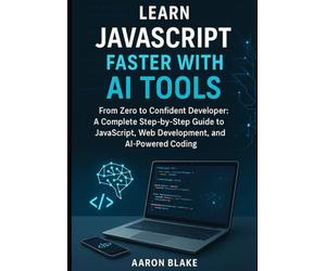 Learn JavaScript Faster with AI Tools: From Zero to Confident Developer: A Complete Step-by-Step Guide to JavaScript, Web Development, and AI-Powered Coding