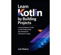 Learn Kotlin by Building Projects: A Practical Beginner’s Guide to Kotlin Programming, App Development, and Hands-On Coding