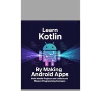 LEARN KOTLIN BY MAKING ANDROID APPS: Build Mobile Projects and Understand M Programming Concepts