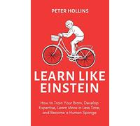 Learn Like Einstein (2nd Ed.): How to Train Your Brain, Develop Expertise, Learn More in Less Time, and Become a Human Sponge