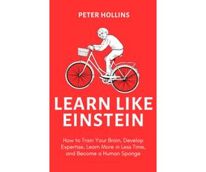 Learn Like Einstein: How to Train Your Brain, Develop Expertise, Learn More in Less Time, and Become a Human Sponge (Learning how to Learn)