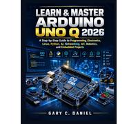 Learn & Master Arduino UNO Q 2026: A Step-by-Step Guide to Programming, Electronics, Linux, Python, AI, Networking, IoT, Robotics, and Embedded Projects (The Modern Technology Builder Series)