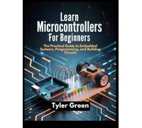 LEARN MICROCONTROLLERS FOR BEGINNERS: The Practical Guide to Embedded Systems, Programming, and Building Circuits