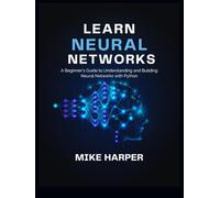 LEARN NEURAL NETWORKS: A Beginner’s Guide to Understanding and Building Neural Networks with Python