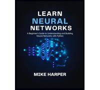 LEARN NEURAL NETWORKS: A Beginner’s Guide to Understanding and Building Neural Networks with Python