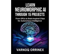 Learn Neuromorphic AI Through 15 Projects: From GPUs to Brain-Inspired Chips for Autonomous Intelligence