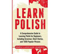 Learn Polish: A Comprehensive Guide to Learning Polish for Beginners, Including Grammar, Short Stories and 1000 Popular Phrases