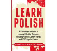 Learn Polish : A Comprehensive Guide to Learning Polish for Beginners, Including Grammar, Short Stories and 1000 Popular Phrases