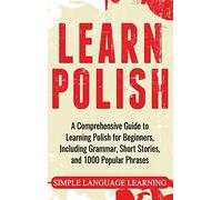 Learn Polish: A Comprehensive Guide to Learning Polish for Beginners, Including Grammar, Short Stories and 1000 Popular Phrases