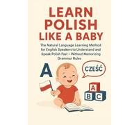 Learn Polish Like a Baby: The Natural Language Learning Method for English Speakers to Understand and Speak Polish Fast - Without Memorizing Grammar Rules