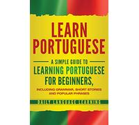 Learn Portuguese: A Simple Guide to Learning Portuguese for Beginners, Including Grammar, Short Stories and Popular Phrases