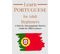 Learn Portuguese for Adult Beginners: The Step-by-Step Language Mastery Guide Designed for Adult Learners