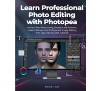 LEARN PROFESSIONAL PHOTO EDITING WITH PHOTOPEA: MASTER PHOTO RETOUCHING, BACKGROUND REMOVAL, GRAPHIC DESIGN, AND PROFESSIONAL IMAGE EDITING WITH EASY STEP-BY-STEP TUTORIALS