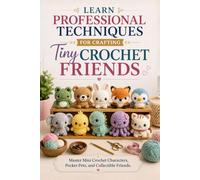 Learn Professional Techniques for Crafting Tiny Crochet Friends: Master Mini Crochet Characters, Pocket Pets, and Collectible Friends
