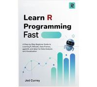Learn R Programming Fast: A Step-by-Step Beginner Guide to Learning R, RStudio, Data Frames, ggplot2, and dplyr for Data Analysis and Visualization