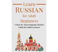 Learn Russian for Adult Beginners: A Step-by-Step Language Mastery Guide for Adult Learners