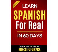 Learn Spanish for Real in 60 Days: A Complete Spanish Step-by-Step Workbook for Adult Beginners with Real-Life Exercises to Speak with Confidence