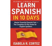 Learn Spanish in 10 Days: Master Essential Spanish Fast - The Complete 10-Day Guide for Tourists, Business Travelers, and Students to Speak, Read, and Understand Everyday Spanish with Confidence