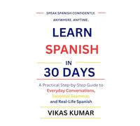 Learn Spanish in 30 Days: A Practical Step-by-Step Guide to Everyday Conversations, Essential Grammar, and Real-Life Spanish