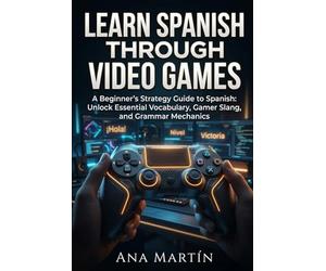 Learn Spanish Through Video Games: A Beginner’s Strategy Guide to Spanish: Unlock Essential Vocabulary, Gamer Slang, and Grammar Mechanics