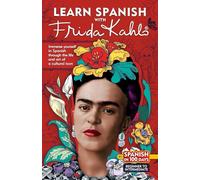 Learn Spanish with Frida Kahlo: Immerse Yourself in Spanish Through the Life and Art of a Cultural Icon (Spanish in 100 Days)