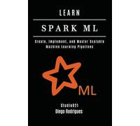 LEARN SPARK ML: Create, Implement, and Master Scalable Machine Learning Pipelines (AI & Machine Learning ENG)