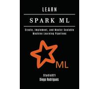 LEARN SPARK ML: Create, Implement, and Master Scalable Machine Learning Pipelines (AI & Machine Learning ENG)