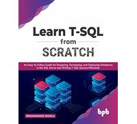 Learn T-SQL From Scratch: An Easy-to-Follow Guide for Designing, Developing, and Deploying Databases in the SQL Server and Writing T-SQL Queries Efficiently (English Edition)