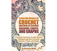 Learn the Basics of Crochet and How to Crochet Diagrams, Charts, and Graphs: A Complete Tutorial on Crochet Stitches, Techniques and How to Crochet Diagrams, Charts, and Graphs