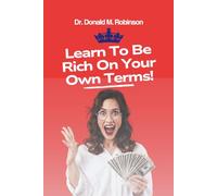 LEARN TO BE RICH ON YOUR OWN TERMS: Build the Right Habits, Master Your Mindset, and Take Control of Your Money and Life