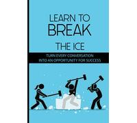 Learn To Break The Ice: Turn Every Conversation Into An Opportunity For Success: Mastering The Art Of Small Talk