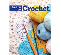 Learn to Crochet: A Beginner's Guide With Step-by-step Techniques & 10 Easy Projects