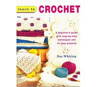 Learn to Crochet: A Beginner's Guide with Step-by-Step Techniques and 10 Easy Projects